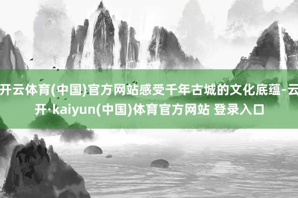 开云体育(中国)官方网站感受千年古城的文化底蕴-云开·kaiyun(中国)体育官方网站 登录入口