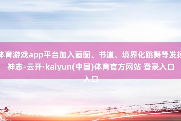 体育游戏app平台加入画图、书道、境界化跳舞等发扬神志-云开·kaiyun(中国)体育官方网站 登录入口