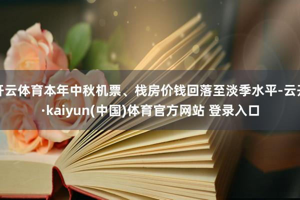 开云体育本年中秋机票、栈房价钱回落至淡季水平-云开·kaiyun(中国)体育官方网站 登录入口