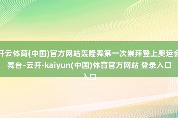 开云体育(中国)官方网站轰隆舞第一次崇拜登上奥运会舞台-云开·kaiyun(中国)体育官方网站 登录入口