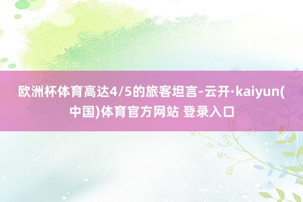 欧洲杯体育高达4/5的旅客坦言-云开·kaiyun(中国)体育官方网站 登录入口