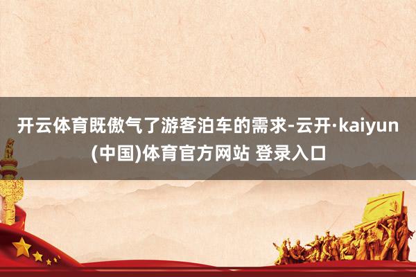 开云体育既傲气了游客泊车的需求-云开·kaiyun(中国)体育官方网站 登录入口