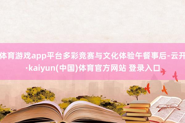 体育游戏app平台多彩竞赛与文化体验午餐事后-云开·kaiyun(中国)体育官方网站 登录入口