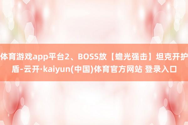 体育游戏app平台2、BOSS放【蟾光强击】坦克开护盾-云开·kaiyun(中国)体育官方网站 登录入口