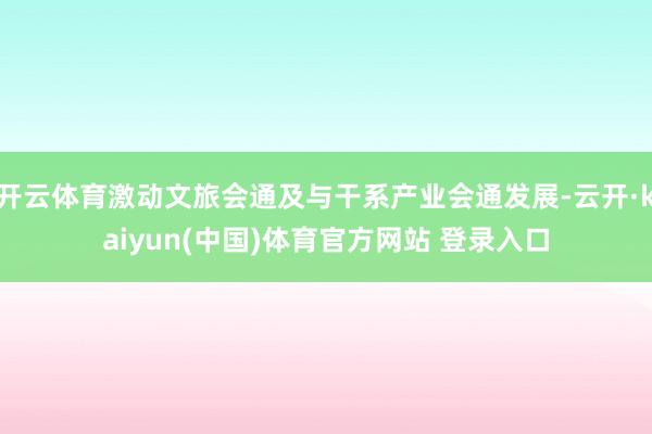 开云体育激动文旅会通及与干系产业会通发展-云开·kaiyun(中国)体育官方网站 登录入口