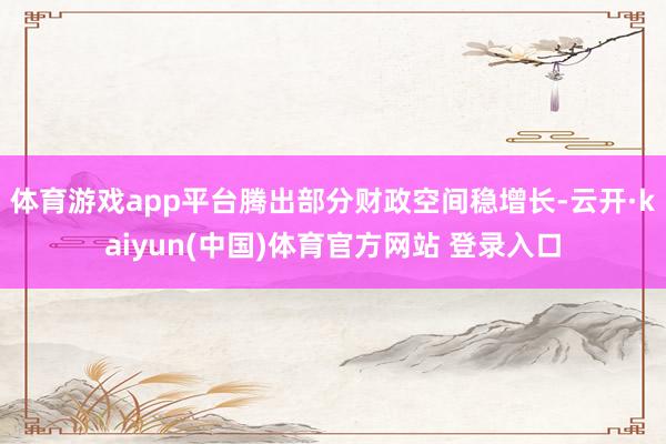 体育游戏app平台腾出部分财政空间稳增长-云开·kaiyun(中国)体育官方网站 登录入口