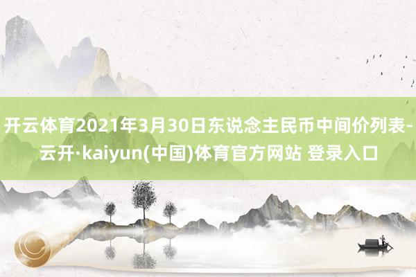 开云体育2021年3月30日东说念主民币中间价列表-云开·kaiyun(中国)体育官方网站 登录入口