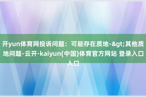 开yun体育网投诉问题：可能存在质地->其他质地问题-云开·kaiyun(中国)体育官方网站 登录入口