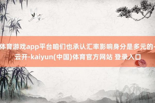 体育游戏app平台咱们也承认汇率影响身分是多元的-云开·kaiyun(中国)体育官方网站 登录入口