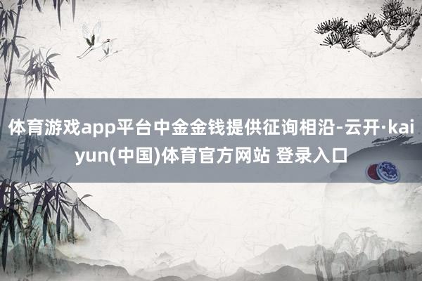 体育游戏app平台中金金钱提供征询相沿-云开·kaiyun(中国)体育官方网站 登录入口